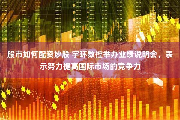 股市如何配资炒股 宇环数控举办业绩说明会，表示努力提高国际市场的竞争力
