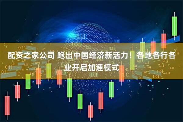 配资之家公司 跑出中国经济新活力！各地各行各业开启加速模式