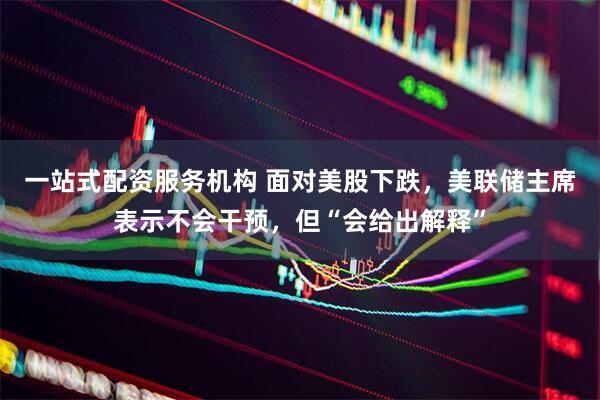 一站式配资服务机构 面对美股下跌，美联储主席表示不会干预，但“会给出解释”