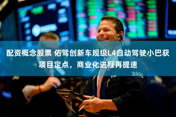 配资概念股票 佑驾创新车规级L4自动驾驶小巴获项目定点，商业化进程再提速