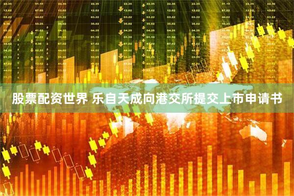 股票配资世界 乐自天成向港交所提交上市申请书