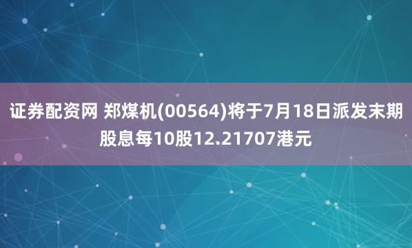 证券配资网 郑煤机(00564)将于7月18日派发末期股息每10股12.21707港元