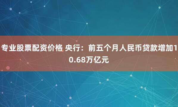 专业股票配资价格 央行：前五个月人民币贷款增加10.68万亿元