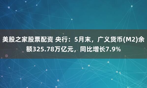 美股之家股票配资 央行：5月末，广义货币(M2)余额325.78万亿元，同比增长7.9%