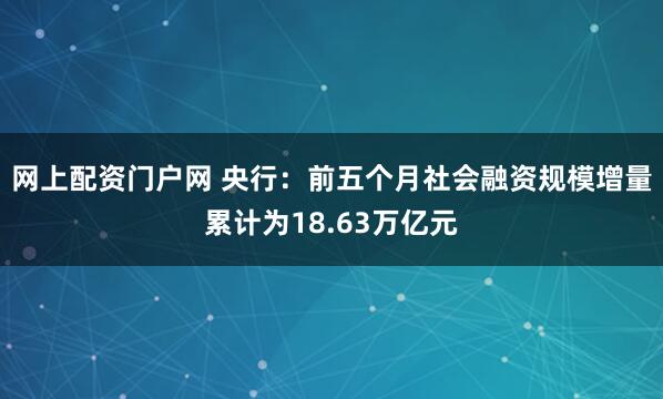 网上配资门户网 央行：前五个月社会融资规模增量累计为18.63万亿元