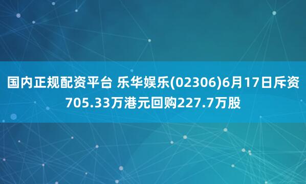 国内正规配资平台 乐华娱乐(02306)6月17日斥资705.33万港元回购227.7万股