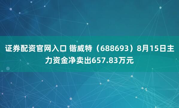 证券配资官网入口 锴威特（688693）8月15日主力资金净卖出657.83万元