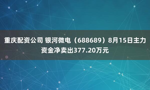 重庆配资公司 银河微电（688689）8月15日主力资金净卖出377.20万元
