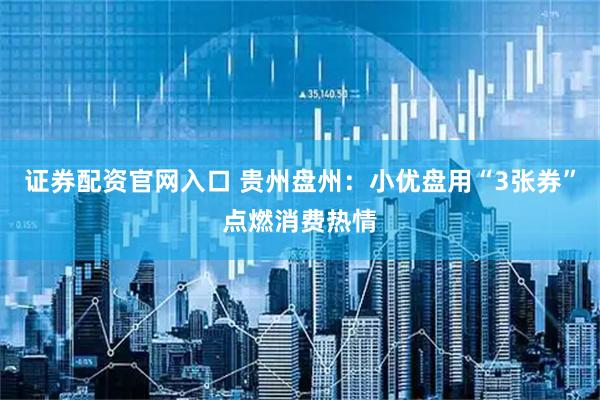 证券配资官网入口 贵州盘州：小优盘用“3张券”点燃消费热情