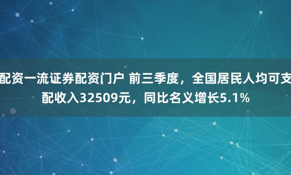 配资一流证券配资门户 前三季度，全国居民人均可支配收入32509元，同比名义增长5.1%