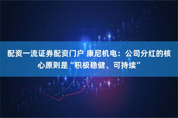 配资一流证券配资门户 康尼机电：公司分红的核心原则是“积极稳健、可持续”