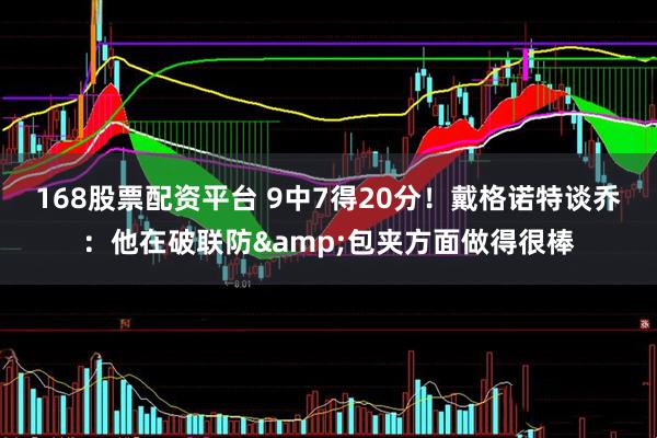 168股票配资平台 9中7得20分！戴格诺特谈乔：他在破联防&包夹方面做得很棒