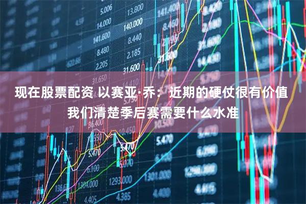 现在股票配资 以赛亚·乔：近期的硬仗很有价值 我们清楚季后赛需要什么水准