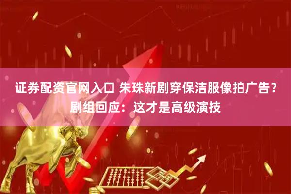 证券配资官网入口 朱珠新剧穿保洁服像拍广告？剧组回应：这才是高级演技