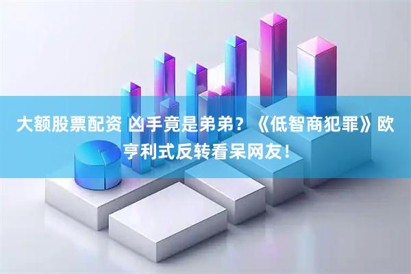 大额股票配资 凶手竟是弟弟？《低智商犯罪》欧亨利式反转看呆网友！