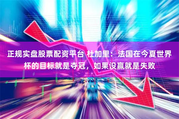 正规实盘股票配资平台 杜加里：法国在今夏世界杯的目标就是夺冠，如果没赢就是失败