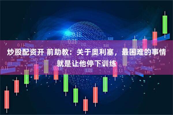 炒股配资开 前助教：关于奥利塞，最困难的事情就是让他停下训练
