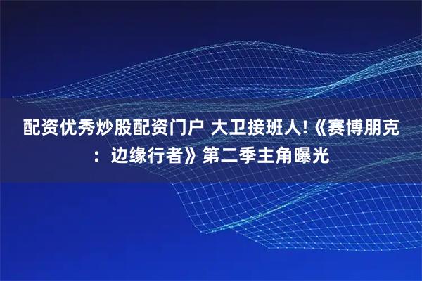 配资优秀炒股配资门户 大卫接班人!《赛博朋克：边缘行者》第二季主角曝光