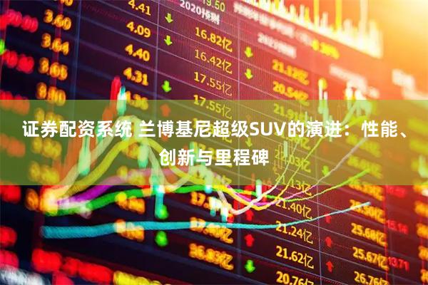 证券配资系统 兰博基尼超级SUV的演进：性能、创新与里程碑