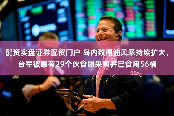 配资实盘证券配资门户 岛内致癌油风暴持续扩大，台军被曝有29个伙食团采购并已食用56桶