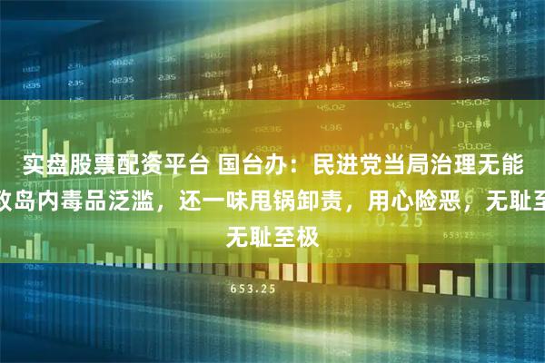 实盘股票配资平台 国台办：民进党当局治理无能以致岛内毒品泛滥，还一味甩锅卸责，用心险恶，无耻至极