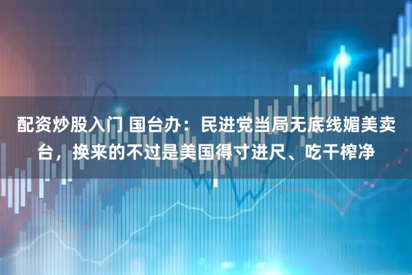 配资炒股入门 国台办：民进党当局无底线媚美卖台，换来的不过是美国得寸进尺、吃干榨净