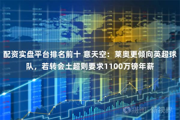配资实盘平台排名前十 意天空：莱奥更倾向英超球队，若转会土超则要求1100万镑年薪