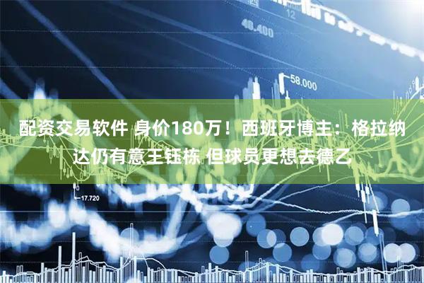 配资交易软件 身价180万！西班牙博主：格拉纳达仍有意王钰栋 但球员更想去德乙