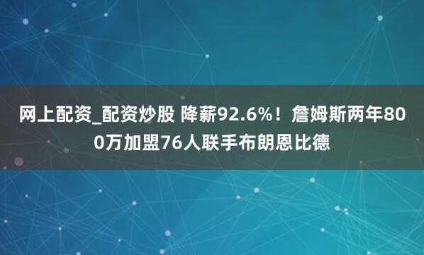 网上配资_配资炒股 降薪92.6%！詹姆斯两年800万加盟76人联手布朗恩比德