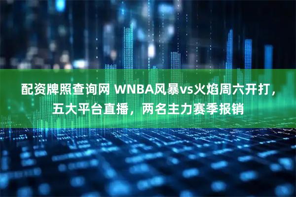 配资牌照查询网 WNBA风暴vs火焰周六开打，五大平台直播，两名主力赛季报销