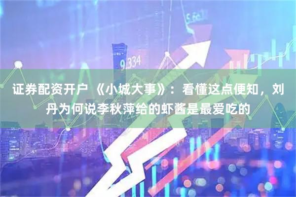 证券配资开户 《小城大事》：看懂这点便知，刘丹为何说李秋萍给的虾酱是最爱吃的
