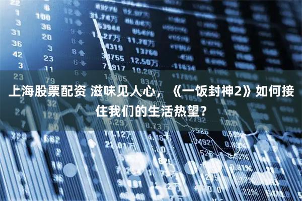 上海股票配资 滋味见人心，《一饭封神2》如何接住我们的生活热望？