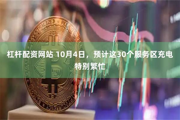 杠杆配资网站 10月4日，预计这30个服务区充电特别繁忙